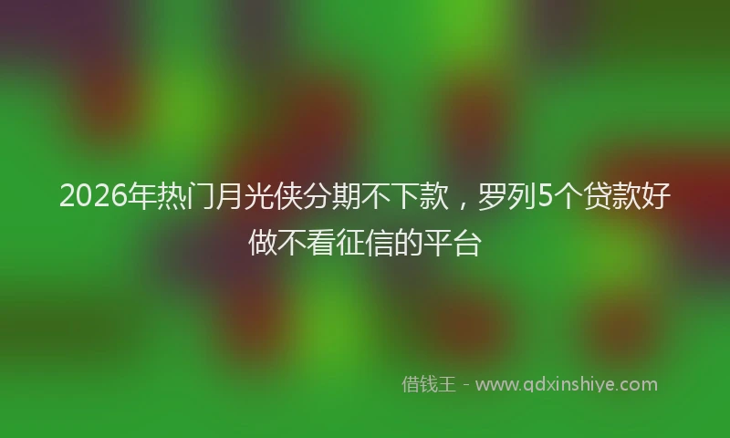 2026年热门月光侠分期不下款，罗列5个贷款好做不看征信的平台