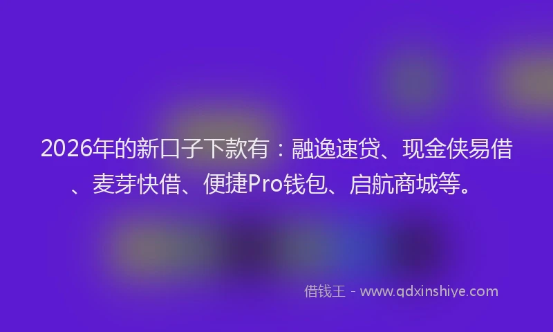 2026年的新口子下款有：融逸速贷、现金侠易借、麦芽快借、便捷Pro钱包、启航商城等。