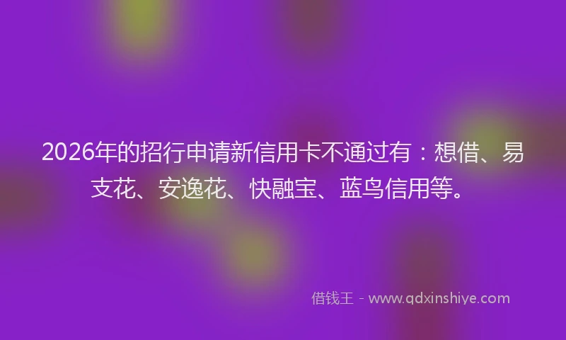 2026年的招行申请新信用卡不通过有：想借、易支花、安逸花、快融宝、蓝鸟信用等。