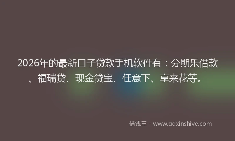 2026年的最新口子贷款手机软件有:分期乐借款、福瑞贷、现金贷宝、任意下、享来花等。