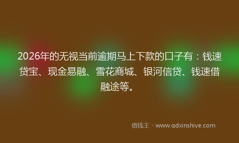 2026年的无视当前逾期马上下款的口子有：钱速贷宝、现金易融、雪花商城、银河信贷、钱速借融途等。
