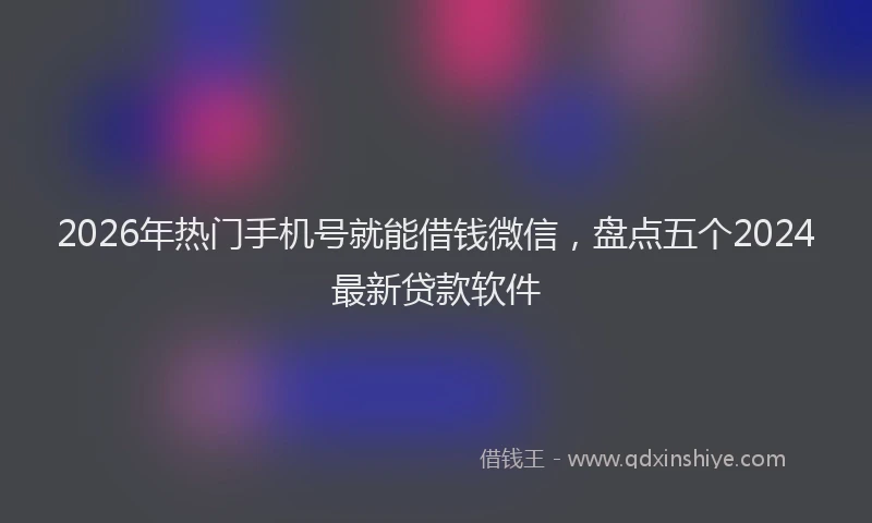 2026年热门手机号就能借钱微信，盘点五个2024最新贷款软件