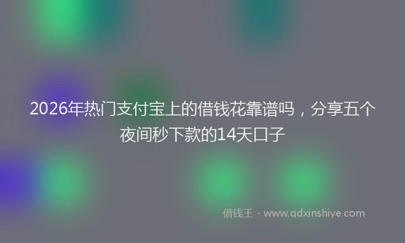 2026年热门支付宝上的借钱花靠谱吗，分享五个夜间秒下款的14天口子