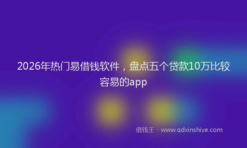 2026年热门易借钱软件，盘点五个贷款10万比较容易的app