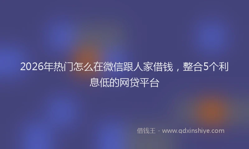 2026年热门怎么在微信跟人家借钱，整合5个利息低的网贷平台