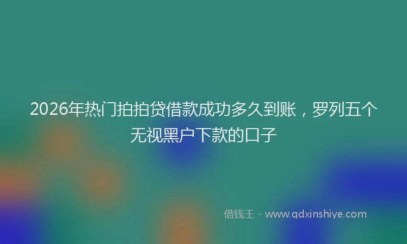 2026年热门拍拍贷借款成功多久到账，罗列五个无视黑户下款的口子