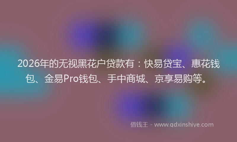 2026年的无视黑花户贷款有:快易贷宝、惠花钱包、金易Pro钱包、手中商城、京享易购等。