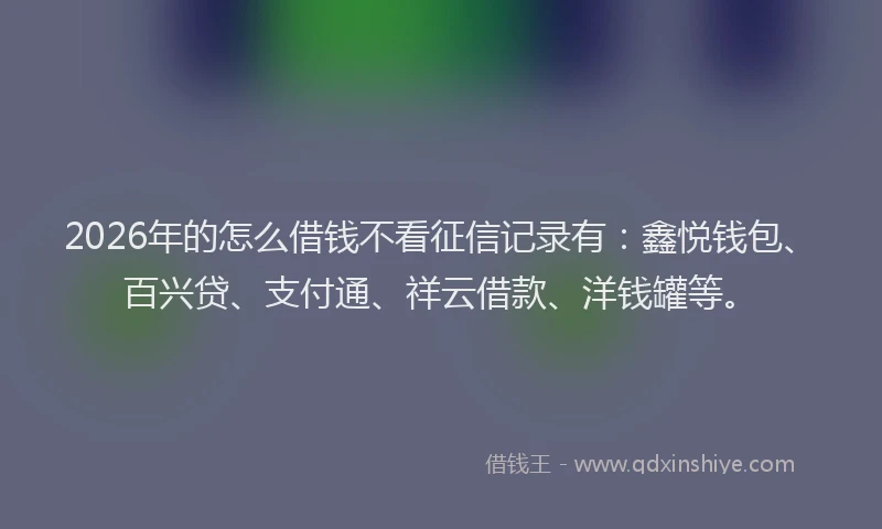 2026年的怎么借钱不看征信记录有：鑫悦钱包、百兴贷、支付通、祥云借款、洋钱罐等。