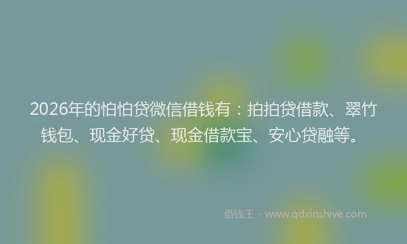 2026年的怕怕贷微信借钱有：拍拍贷借款、翠竹钱包、现金好贷、现金借款宝、安心贷融等。
