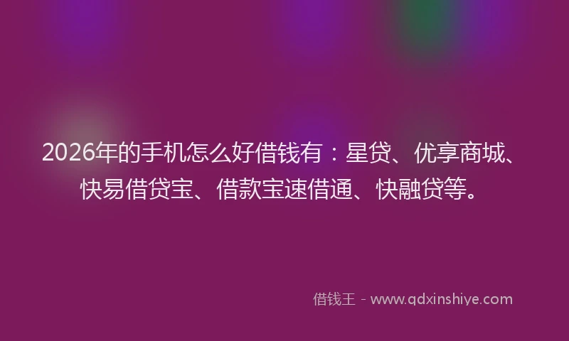 2026年的手机怎么好借钱有：星贷、优享商城、快易借贷宝、借款宝速借通、快融贷等。