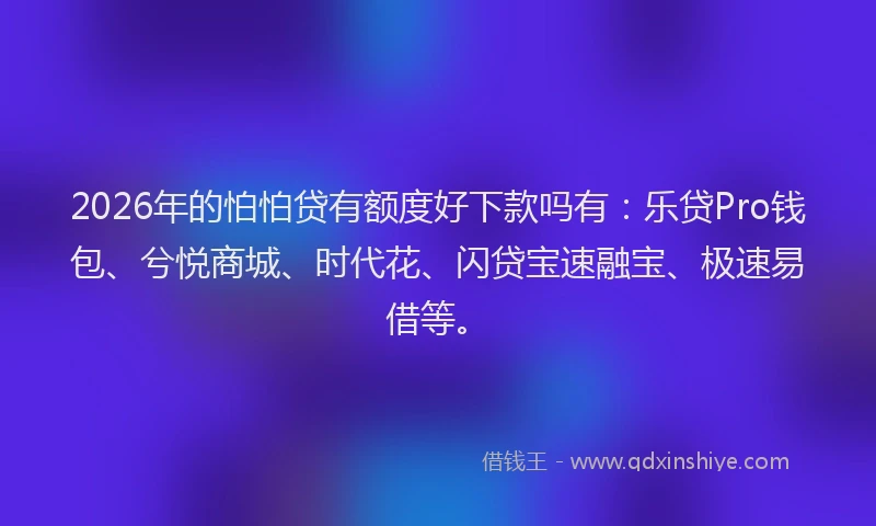 2026年的怕怕贷有额度好下款吗有：乐贷Pro钱包、兮悦商城、时代花、闪贷宝速融宝、极速易借等。