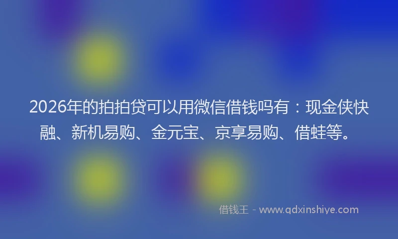2026年的拍拍贷可以用微信借钱吗有:现金侠快融、新机易购、金元宝、京享易购、借蛙等。