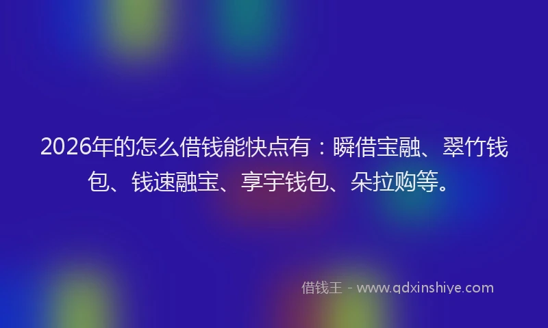 2026年的怎么借钱能快点有：瞬借宝融、翠竹钱包、钱速融宝、享宇钱包、朵拉购等。