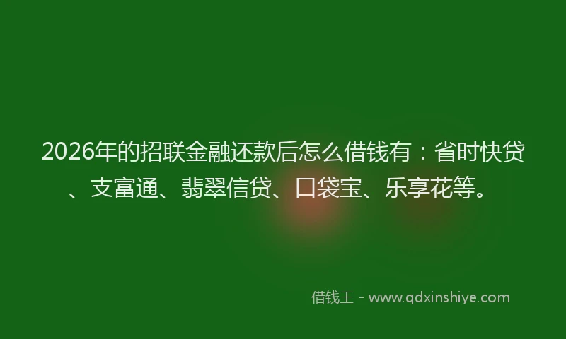 2026年的招联金融还款后怎么借钱有：省时快贷、支富通、翡翠信贷、口袋宝、乐享花等。