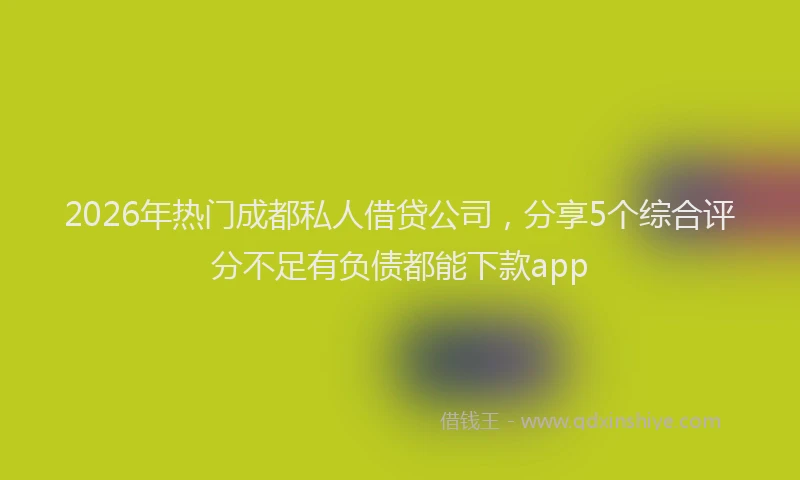 2026年热门成都私人借贷公司,分享5个综合评分不足有负债都能下款app