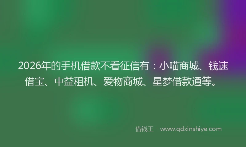 2026年的手机借款不看征信有：小喵商城、钱速借宝、中益租机、爱物商城、星梦借款通等。