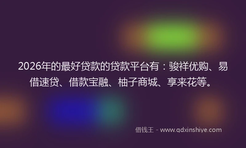 2026年的最好贷款的贷款平台有：骏祥优购、易借速贷、借款宝融、柚子商城、享来花等。