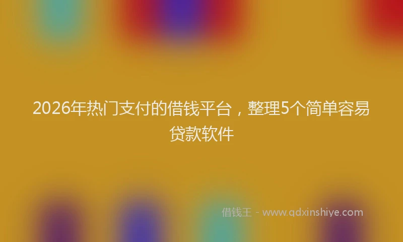 2026年热门支付的借钱平台，整理5个简单容易贷款软件