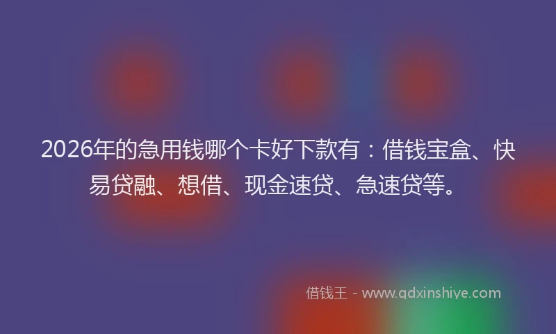 2026年的急用钱哪个卡好下款有：借钱宝盒、快易贷融、想借、现金速贷、急速贷等。