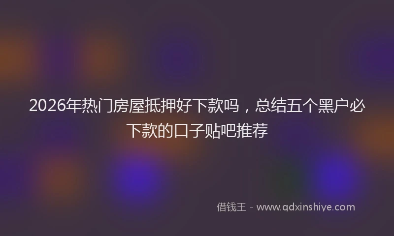 2026年热门房屋抵押好下款吗,总结五个黑户必下款的口子贴吧推荐