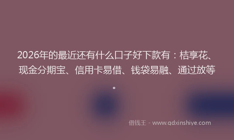 2026年的最近还有什么口子好下款有:桔享花、现金分期宝、信用卡易借、钱袋易融、通过放等。