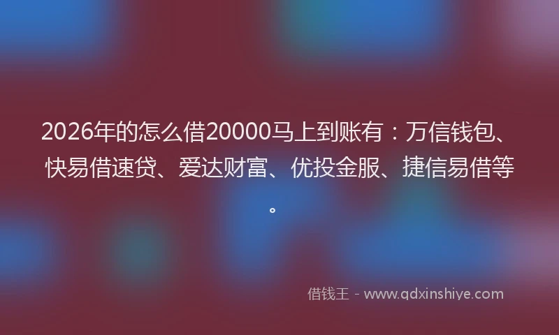 2026年的怎么借20000马上到账有：万信钱包、快易借速贷、爱达财富、优投金服、捷信易借等。