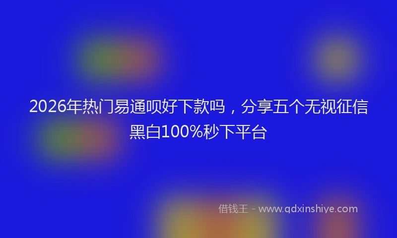 2026年热门易通呗好下款吗，分享五个无视征信黑白100%秒下平台