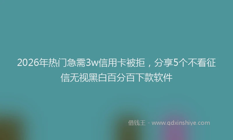 2026年热门急需3w信用卡被拒，分享5个不看征信无视黑白百分百下款软件