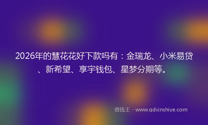 2026年的慧花花好下款吗有：金瑞龙、小米易贷、新希望、享宇钱包、星梦分期等。