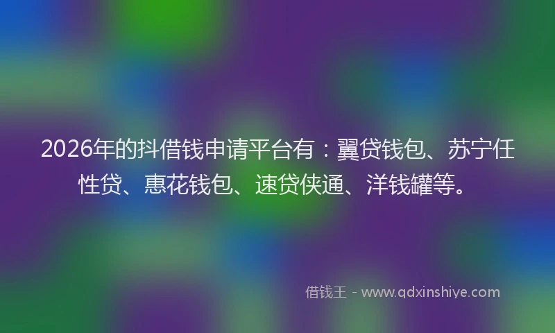 2026年的抖借钱申请平台有：翼贷钱包、苏宁任性贷、惠花钱包、速贷侠通、洋钱罐等。