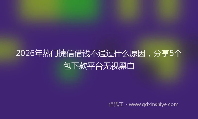 2026年热门捷信借钱不通过什么原因，分享5个包下款平台无视黑白