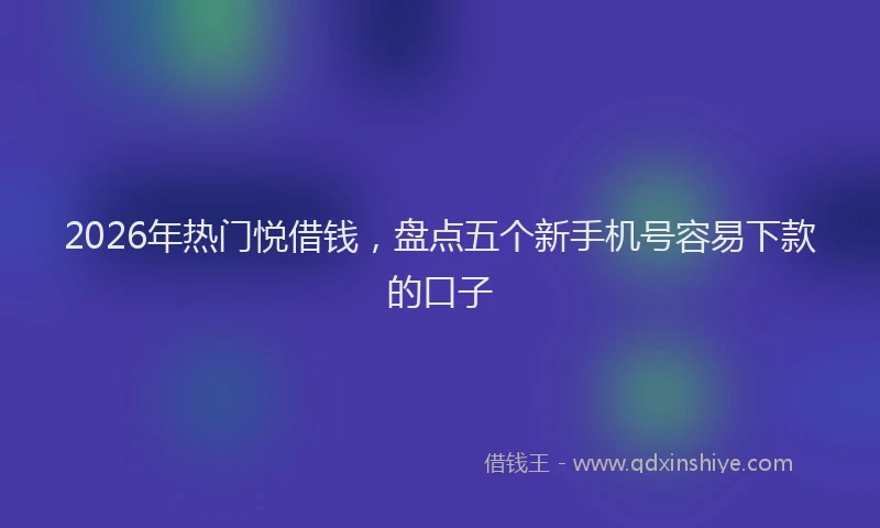 2026年热门悦借钱，盘点五个新手机号容易下款的口子