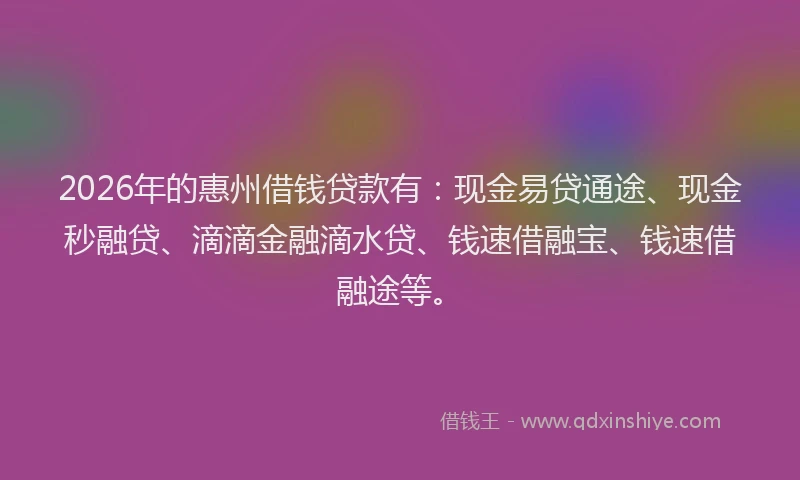 2026年的惠州借钱贷款有:现金易贷通途、现金秒融贷、滴滴金融滴水贷、钱速借融宝、钱速借融途等。