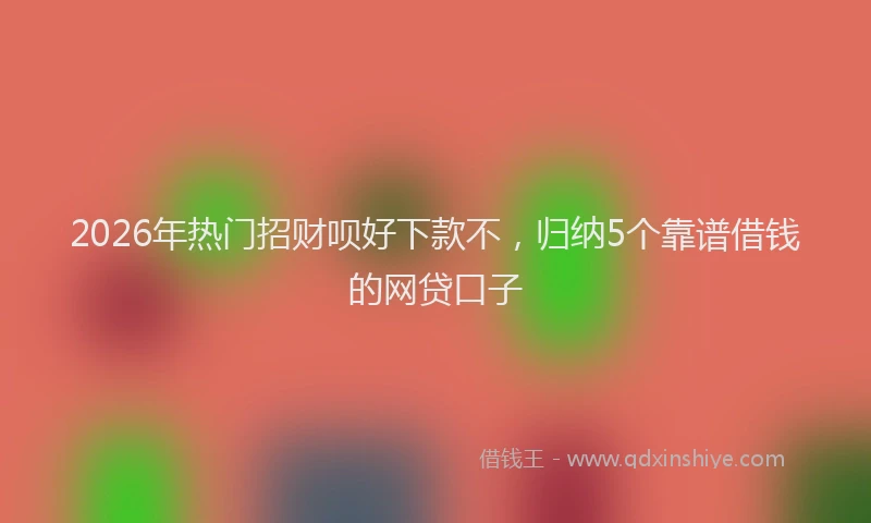 2026年热门招财呗好下款不，归纳5个靠谱借钱的网贷口子