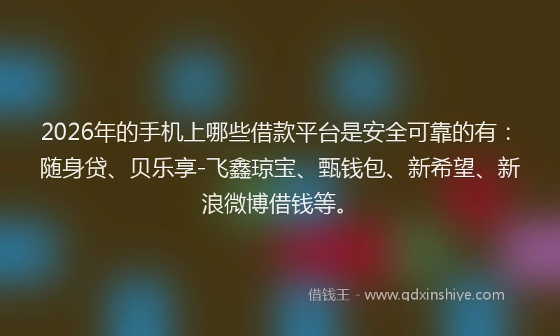 2026年的手机上哪些借款平台是安全可靠的有：随身贷、贝乐享-飞鑫琼宝、甄钱包、新希望、新浪微博借钱等。