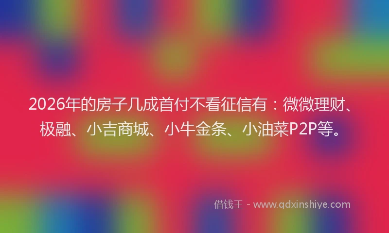 2026年的房子几成首付不看征信有：微微理财、极融、小吉商城、小牛金条、小油菜P2P等。
