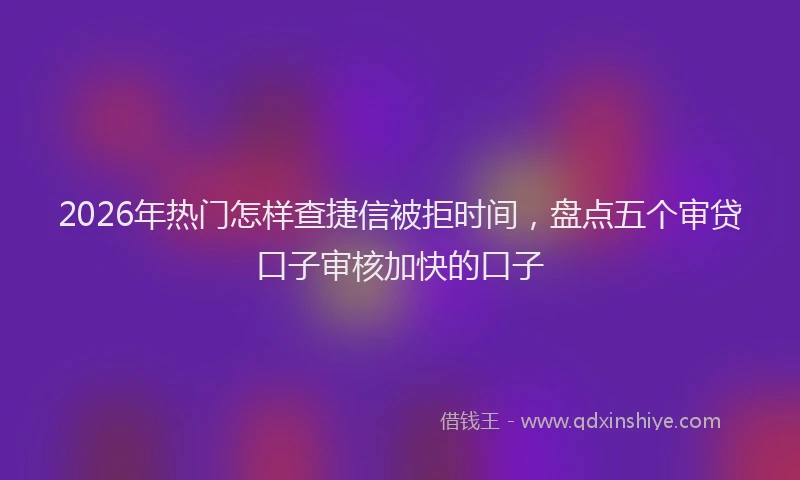 2026年热门怎样查捷信被拒时间，盘点五个审贷口子审核加快的口子