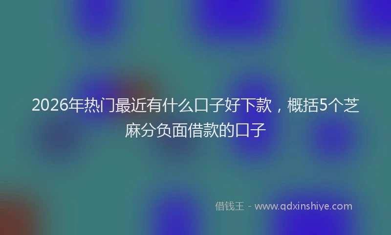 2026年热门最近有什么口子好下款，概括5个芝麻分负面借款的口子