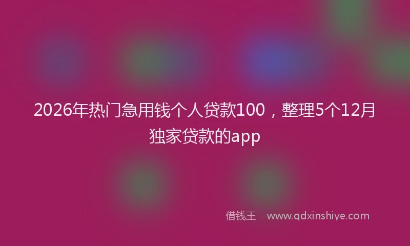 2026年热门急用钱个人贷款100，整理5个12月独家贷款的app
