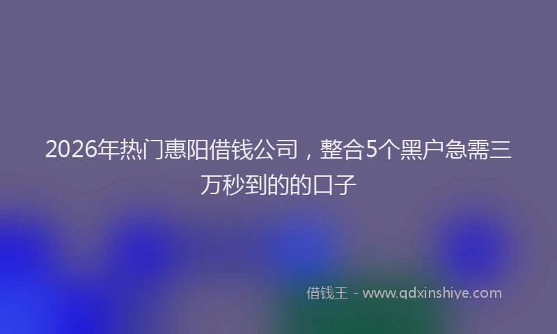 2026年热门惠阳借钱公司，整合5个黑户急需三万秒到的的口子