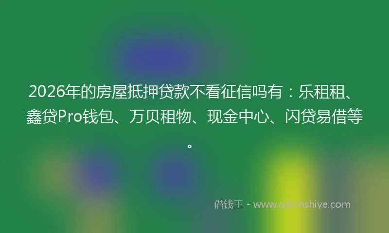 2026年的房屋抵押贷款不看征信吗有：乐租租、鑫贷Pro钱包、万贝租物、现金中心、闪贷易借等。