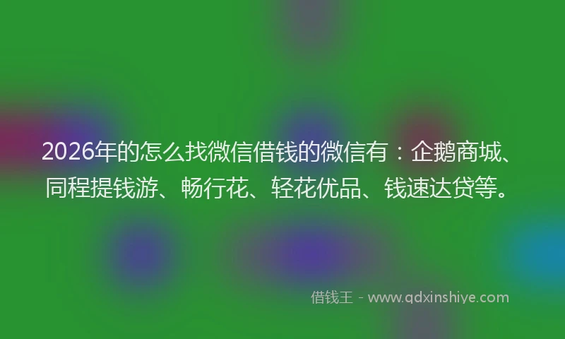 2026年的怎么找微信借钱的微信有:企鹅商城、同程提钱游、畅行花、轻花优品、钱速达贷等。