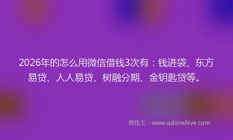 2026年的怎么用微信借钱3次有：钱进袋、东方易贷、人人易贷、树融分期、金钥匙贷等。