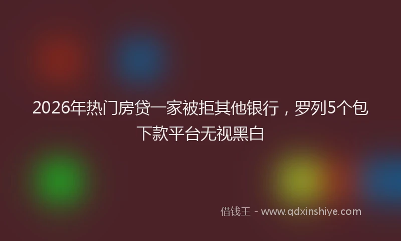 2026年热门房贷一家被拒其他银行，罗列5个包下款平台无视黑白