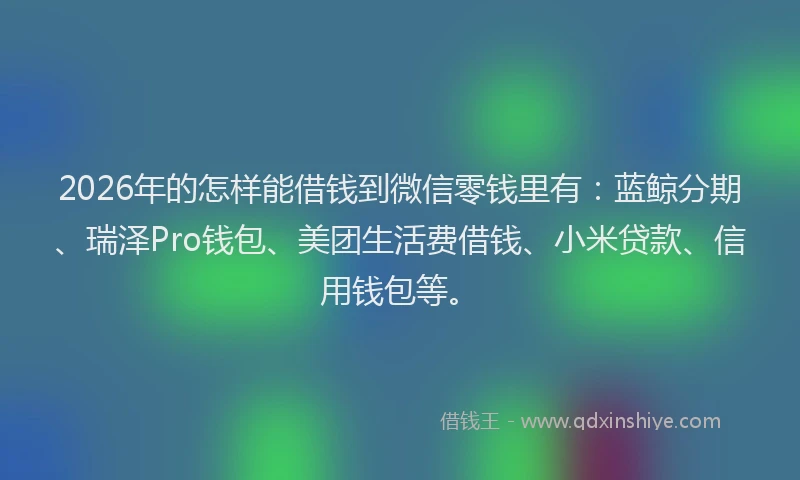 2026年的怎样能借钱到微信零钱里有：蓝鲸分期、瑞泽Pro钱包、美团生活费借钱、小米贷款、信用钱包等。