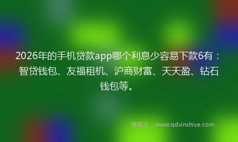 2026年的手机贷款app哪个利息少容易下款6有：智贷钱包、友福租机、沪商财富、天天盈、钻石钱包等。