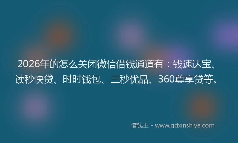 2026年的怎么关闭微信借钱通道有:钱速达宝、读秒快贷、时时钱包、三秒优品、360尊享贷等。