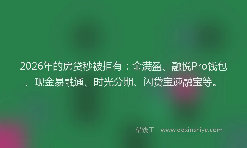 2026年的房贷秒被拒有：金满盈、融悦Pro钱包、现金易融通、时光分期、闪贷宝速融宝等。
