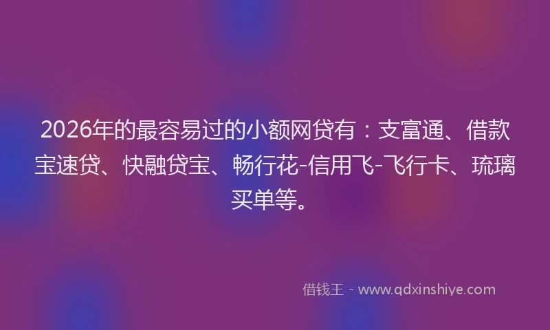 2026年的最容易过的小额网贷有:支富通、借款宝速贷、快融贷宝、畅行花-信用飞-飞行卡、琉璃买单等。