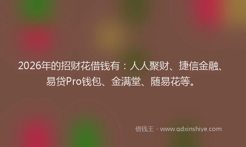 2026年的招财花借钱有：人人聚财、捷信金融、易贷Pro钱包、金满堂、随易花等。